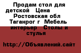 Продам стол для детской › Цена ­ 10 000 - Ростовская обл., Таганрог г. Мебель, интерьер » Столы и стулья   